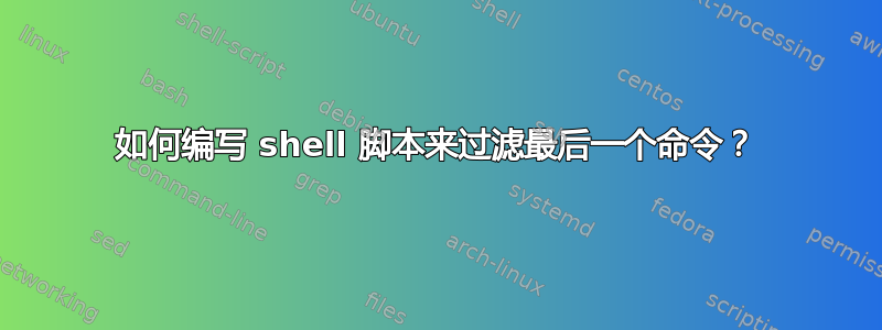 如何编写 shell 脚本来过滤最后一个命令？