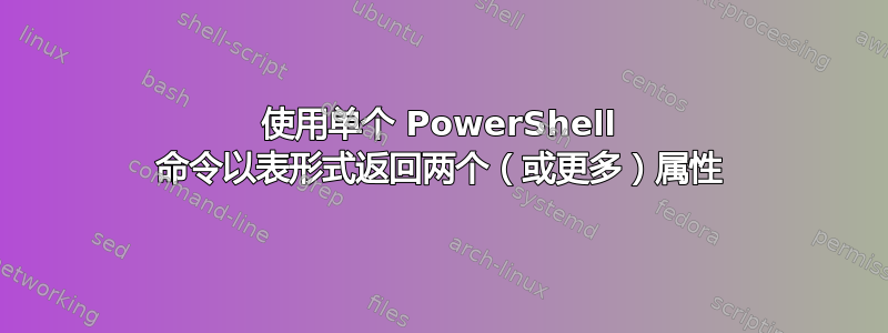 使用单个 PowerShell 命令以表形式返回两个（或更多）属性