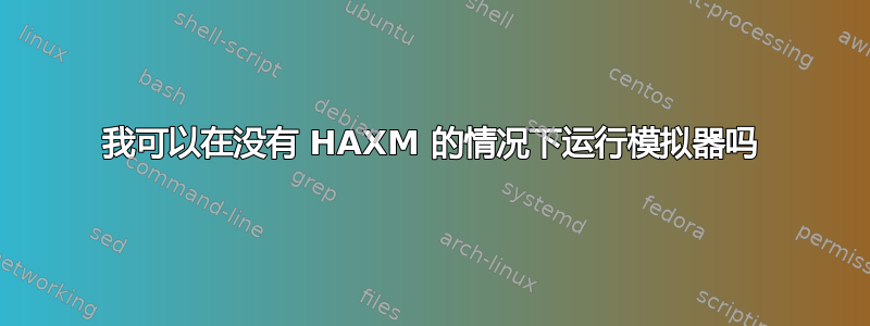 我可以在没有 HAXM 的情况下运行模拟器吗