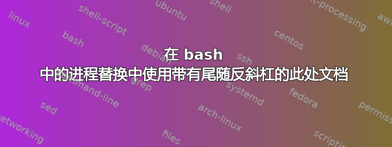 在 bash 中的进程替换中使用带有尾随反斜杠的此处文档