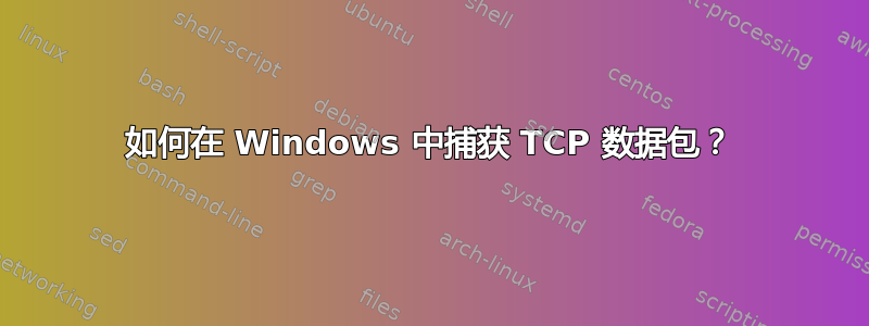 如何在 Windows 中捕获 TCP 数据包？