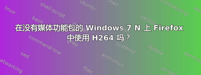 在没有媒体功能包的 Windows 7 N 上 Firefox 中使用 H264 吗？