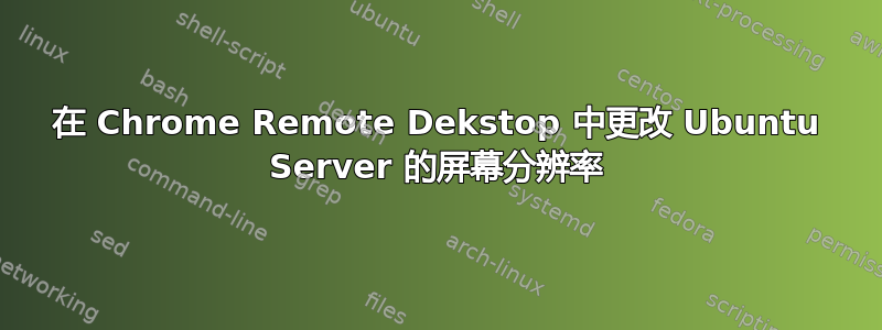 在 Chrome Remote Dekstop 中更改 Ubuntu Server 的屏幕分辨率