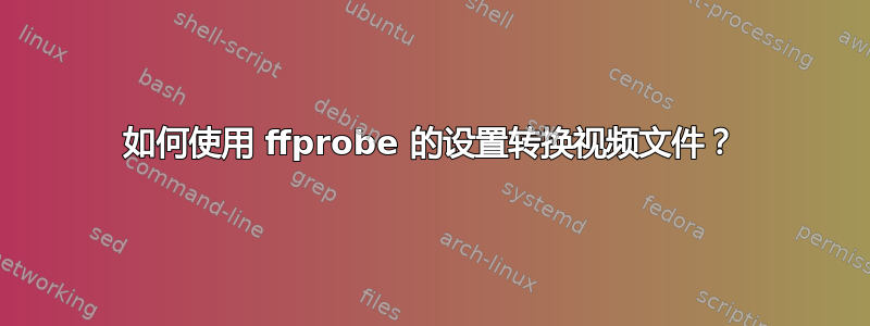 如何使用 ffprobe 的设置转换视频文件？