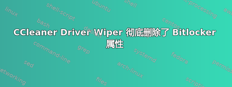 CCleaner Driver Wiper 彻底删除了 Bitlocker 属性