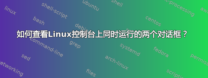 如何查看Linux控制台上同时运行的两个对话框？