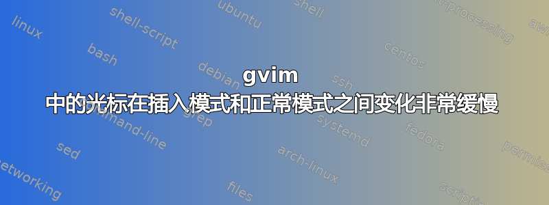 gvim 中的光标在插入模式和正常模式之间变化非常缓慢