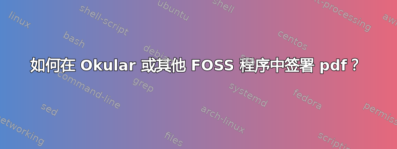 如何在 Okular 或其他 FOSS 程序中签署 pdf？