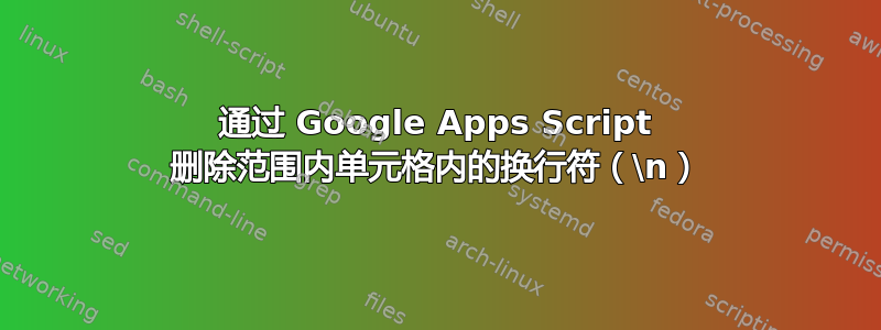 通过 Google Apps Script 删除范围内单元格内的换行符（\n）