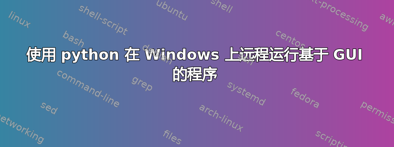 使用 python 在 Windows 上远程运行基于 GUI 的程序