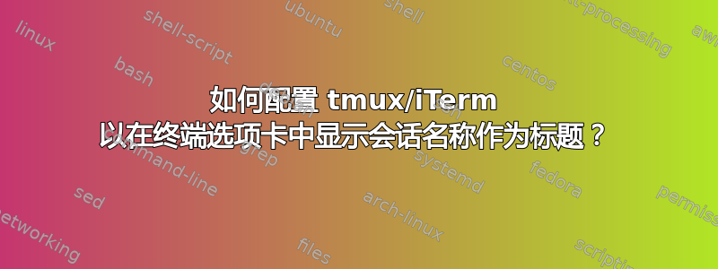 如何配置 tmux/iTerm 以在终端选项卡中显示会话名称作为标题？