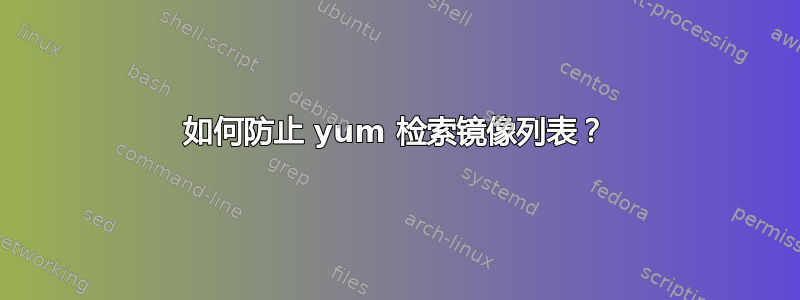 如何防止 yum 检索镜像列表？