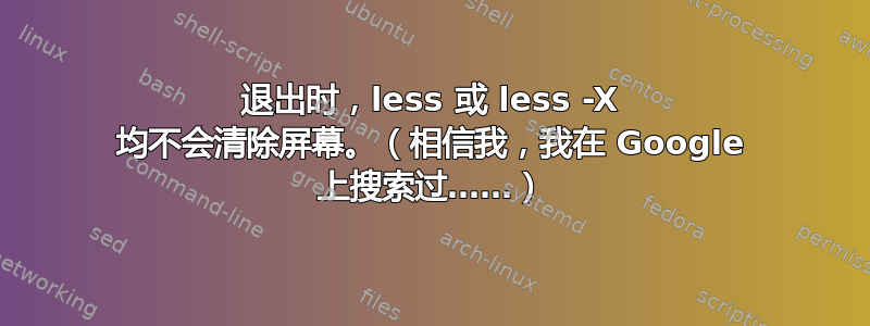 退出时，less 或 less -X 均不会清除屏幕。（相信我，我在 Google 上搜索过……）