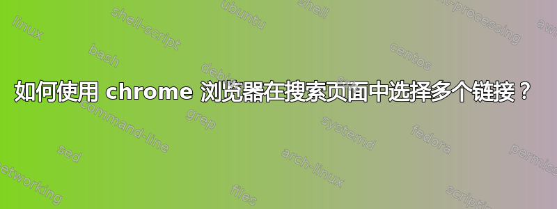 如何使用 chrome 浏览器在搜索页面中选择多个链接？