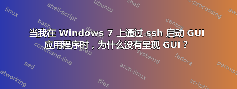 当我在 Windows 7 上通过 ssh 启动 GUI 应用程序时，为什么没有呈现 GUI？