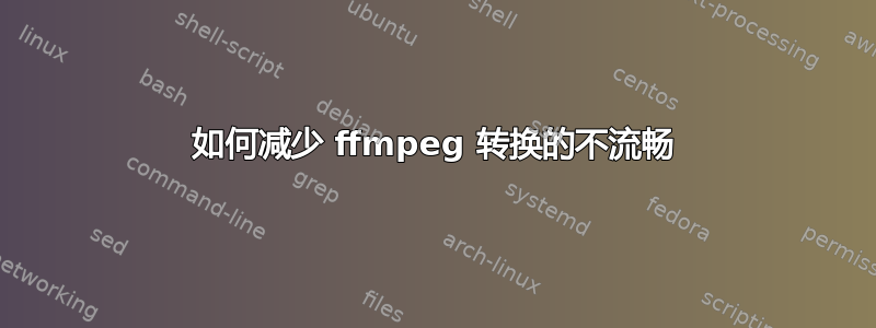 如何减少 ffmpeg 转换的不流畅