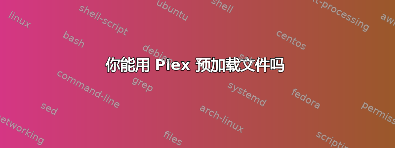 你能用 Plex 预加载文件吗