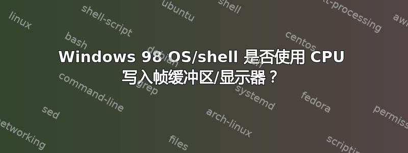 Windows 98 OS/shell 是否使用 CPU 写入帧缓冲区/显示器？