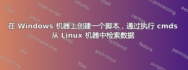 在 Windows 机器上创建一个脚本，通过执行 cmds 从 Linux 机器中检索数据