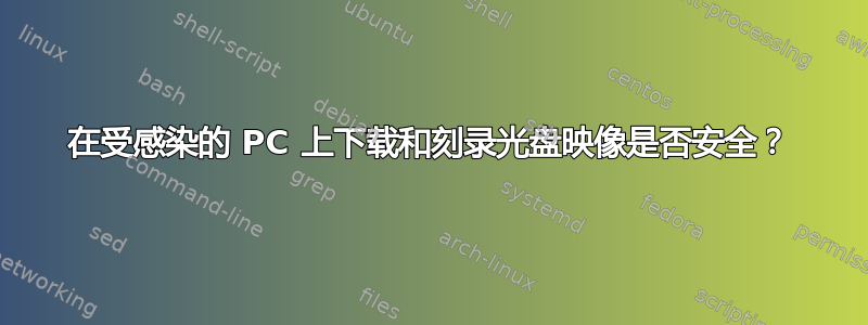 在受感染的 PC 上下载和刻录光盘映像是否安全？