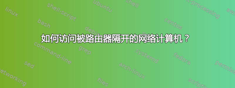 如何访问被路由器隔开的网络计算机？