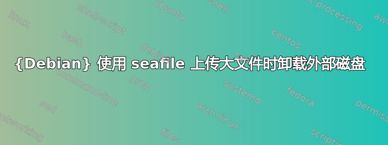 {Debian} 使用 seafile 上传大文件时卸载外部磁盘 