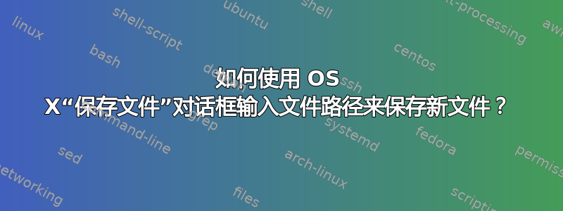 如何使用 OS X“保存文件”对话框输入文件路径来保存新文件？