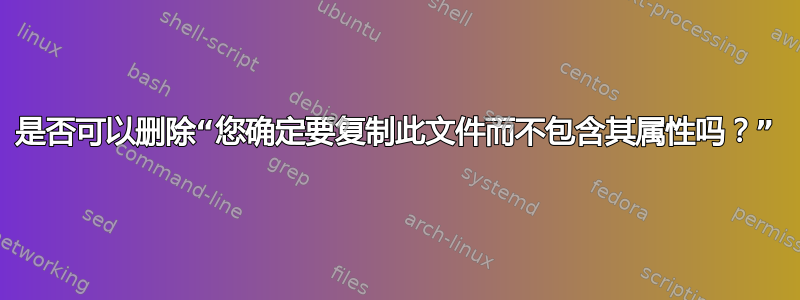 是否可以删除“您确定要复制此文件而不包含其属性吗？”