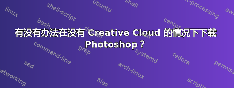 有没有办法在没有 Creative Cloud 的情况下下载 Photoshop？