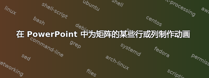 在 PowerPoint 中为矩阵的某些行或列制作动画