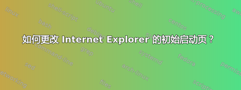 如何更改 Internet Explorer 的初始启动页？