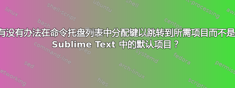 有没有办法在命令托盘列表中分配键以跳转到所需项目而不是 Sublime Text 中的默认项目？