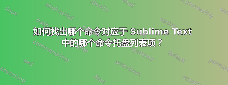 如何找出哪个命令对应于 Sublime Text 中的哪个命令托盘列表项？