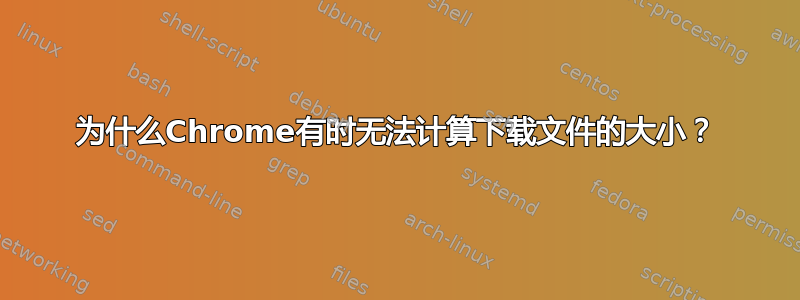 为什么Chrome有时无法计算下载文件的大小？