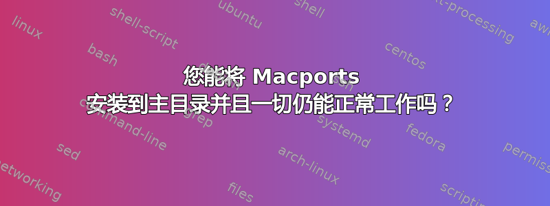 您能将 Macports 安装到主目录并且一切仍能正常工作吗？