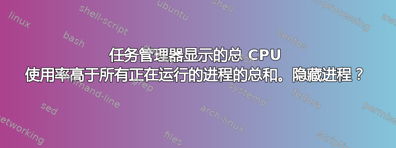 任务管理器显示的总 CPU 使用率高于所有正在运行的进程的总和。隐藏进程？