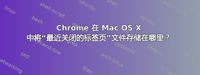 Chrome 在 Mac OS X 中将“最近关闭的标签页”文件存储在哪里？