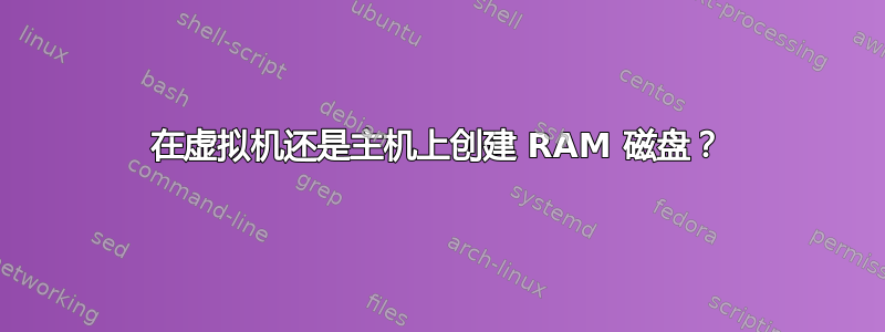 在虚拟机还是主机上创建 RAM 磁盘？