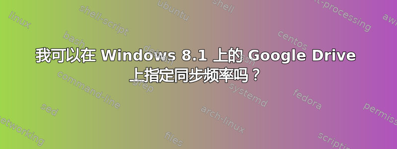 我可以在 Windows 8.1 上的 Google Drive 上指定同步频率吗？