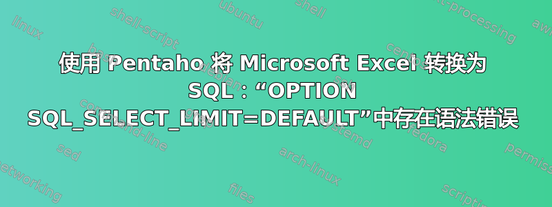 使用 Pentaho 将 Microsoft Excel 转换为 SQL：“OPTION SQL_SELECT_LIMIT=DEFAULT”中存在语法错误