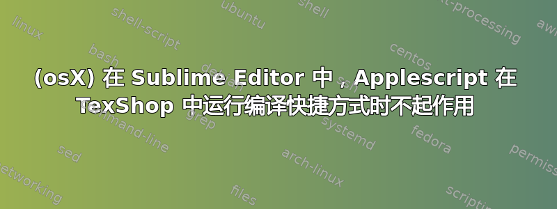 (osX) 在 Sublime Editor 中，Applescript 在 TexShop 中运行编译快捷方式时不起作用