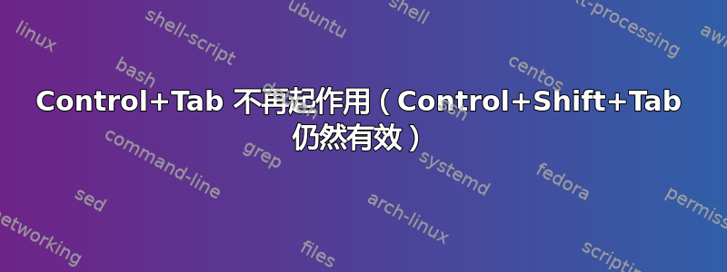 Control+Tab 不再起作用（Control+Shift+Tab 仍然有效）