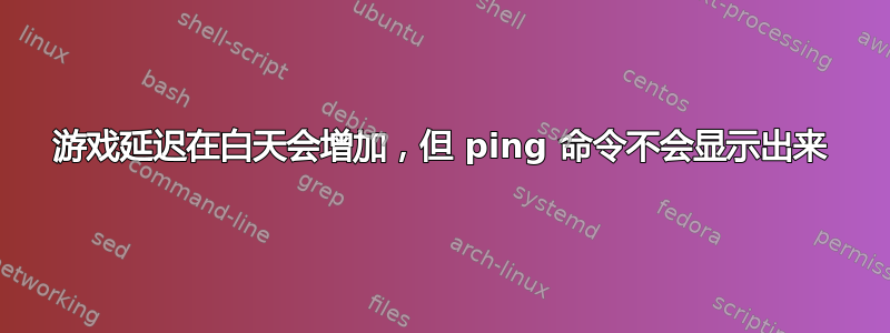 游戏延迟在白天会增加，但 ping 命令不会显示出来