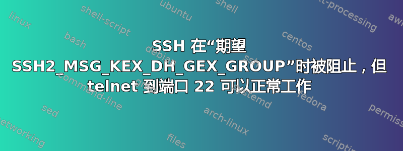 SSH 在“期望 SSH2_MSG_KEX_DH_GEX_GROUP”时被阻止，但 telnet 到端口 22 可以正常工作