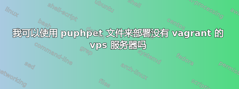 我可以使用 puphpet 文件来部署没有 vagrant 的 vps 服务器吗