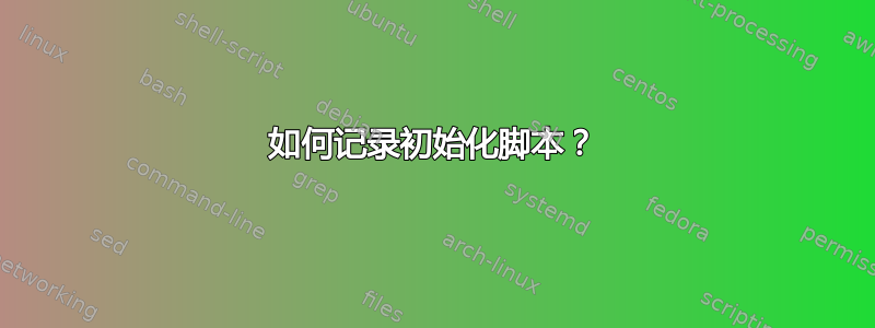 如何记录初始化脚本？