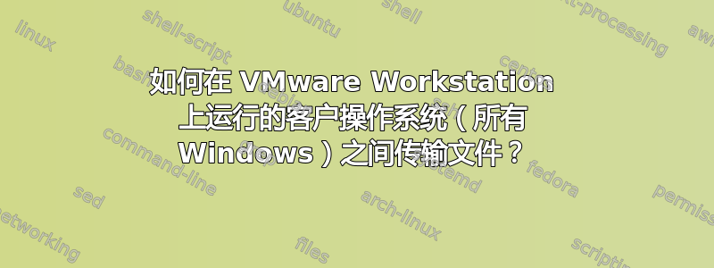 如何在 VMware Workstation 上运行的客户操作系统（所有 Windows）之间传输文件？