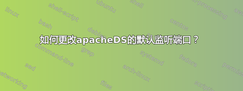 如何更改apacheDS的默认监听端口？