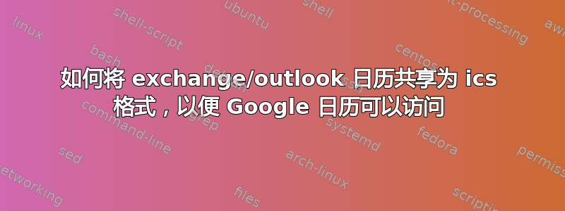 如何将 exchange/outlook 日历共享为 ics 格式，以便 Google 日历可以访问