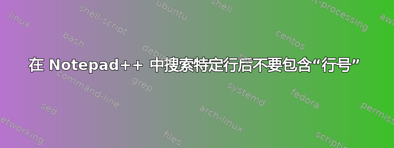 在 Notepad++ 中搜索特定行后不要包含“行号”